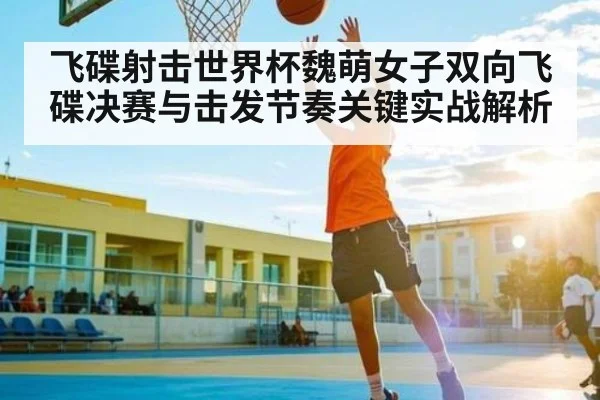 飞碟射击世界杯魏萌女子双向飞碟决赛与击发节奏关键实战解析
