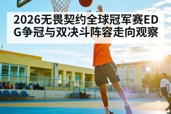 2026无畏契约全球冠军赛EDG争冠与双决斗阵容走向观察