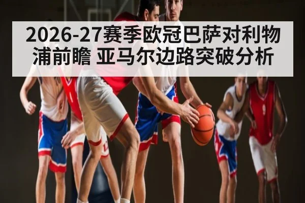 2026-27赛季欧冠巴萨对利物浦前瞻 亚马尔边路突破分析