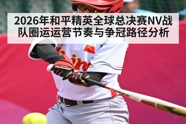 2026年和平精英全球总决赛NV战队圈运运营节奏与争冠路径分析